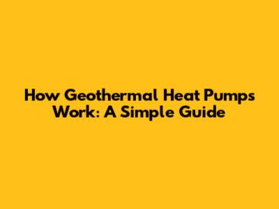 How Geothermal Heat Pumps Work: A Simple Guide