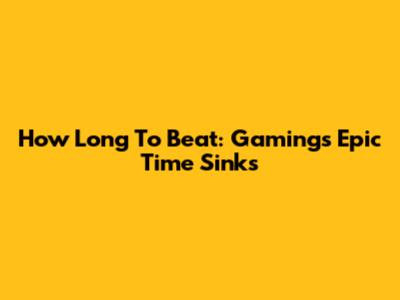 How Long To Beat: Gaming's Epic Time Sinks