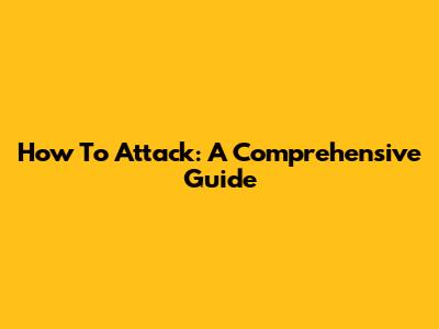 How To Attack: A Comprehensive Guide