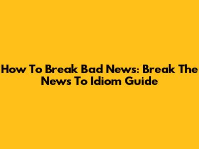 How To Break Bad News: "Break The News To" Idiom Guide