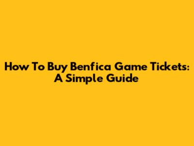 How To Buy Benfica Game Tickets: A Simple Guide