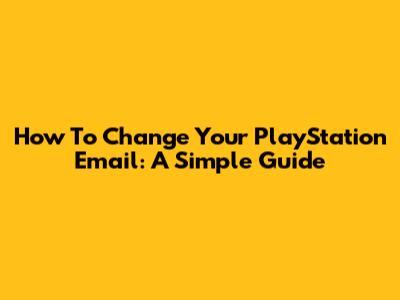 How To Change Your PlayStation Email: A Simple Guide