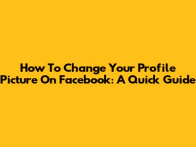 How To Change Your Profile Picture On Facebook: A Quick Guide