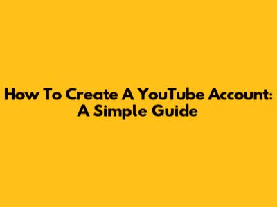 How To Create A YouTube Account: A Simple Guide