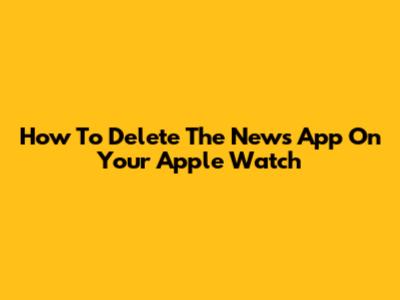 How To Delete The News App On Your Apple Watch