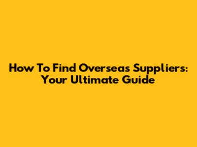 How To Find Overseas Suppliers: Your Ultimate Guide