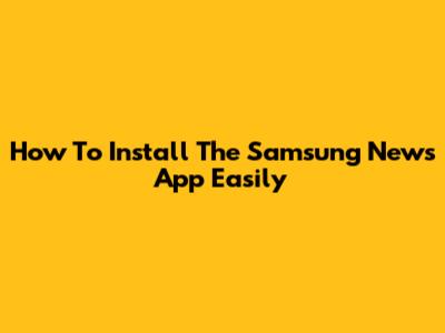 How To Install The Samsung News App Easily