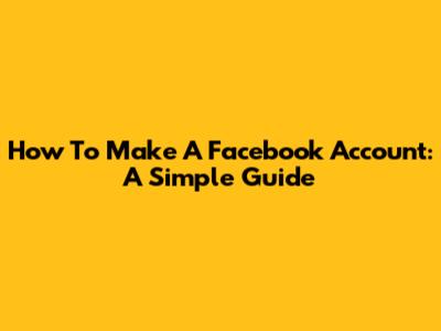 How To Make A Facebook Account: A Simple Guide