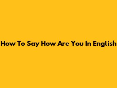 How To Say 'How Are You' In English