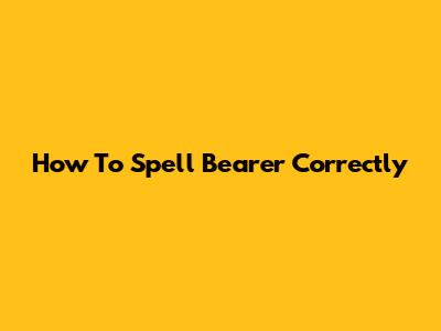 How To Spell "Bearer" Correctly