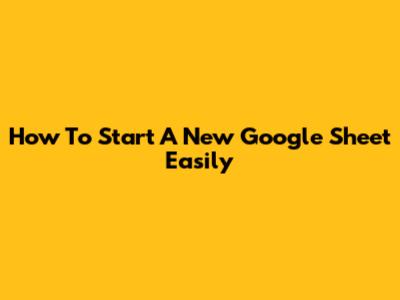 How To Start A New Google Sheet Easily