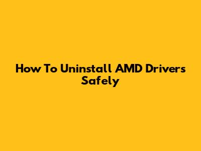 How To Uninstall AMD Drivers Safely