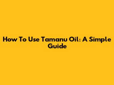 How To Use Tamanu Oil: A Simple Guide