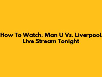 How To Watch: Man U Vs. Liverpool Live Stream Tonight
