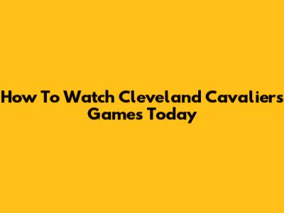 How To Watch Cleveland Cavaliers Games Today