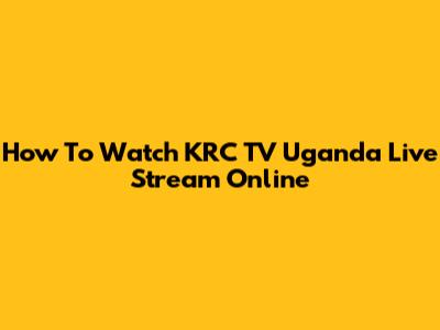 How To Watch KRC TV Uganda Live Stream Online