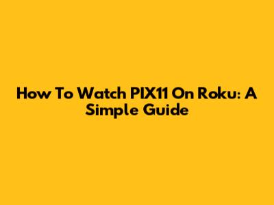 How To Watch PIX11 On Roku: A Simple Guide