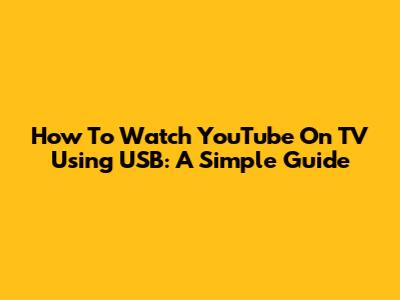 How To Watch YouTube On TV Using USB: A Simple Guide