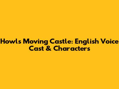 Howl's Moving Castle: English Voice Cast & Characters