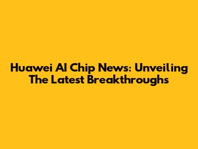 Huawei AI Chip News: Unveiling The Latest Breakthroughs