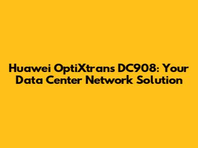 Huawei OptiXtrans DC908: Your Data Center Network Solution
