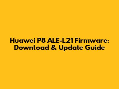 Huawei P8 ALE-L21 Firmware: Download & Update Guide