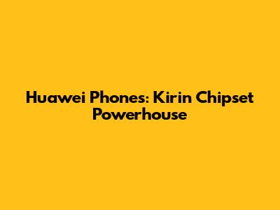 Huawei Phones: Kirin Chipset Powerhouse