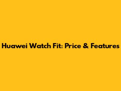 Huawei Watch Fit: Price & Features