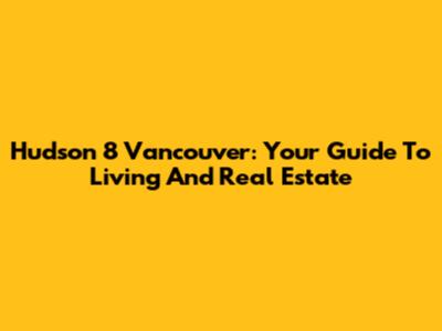 Hudson 8 Vancouver: Your Guide To Living And Real Estate