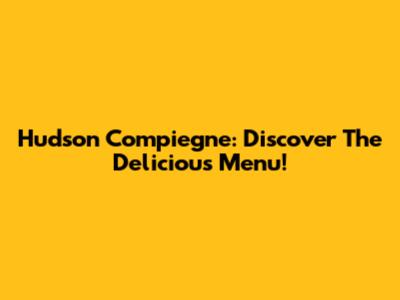 Hudson Compiegne: Discover The Delicious Menu!