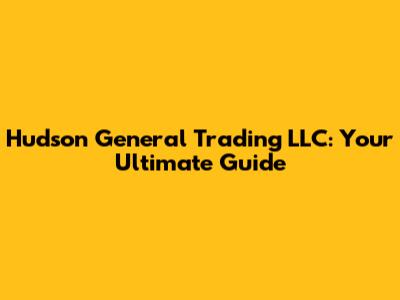 Hudson General Trading LLC: Your Ultimate Guide