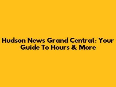 Hudson News Grand Central: Your Guide To Hours & More