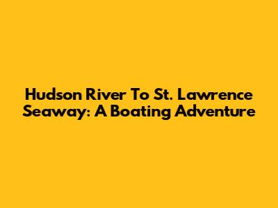 Hudson River To St. Lawrence Seaway: A Boating Adventure
