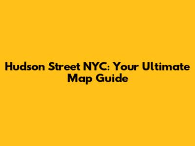 Hudson Street NYC: Your Ultimate Map Guide