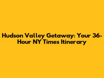 Hudson Valley Getaway: Your 36-Hour NY Times Itinerary