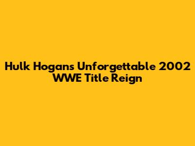 Hulk Hogan's Unforgettable 2002 WWE Title Reign