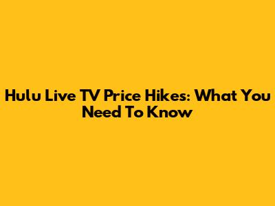 Hulu Live TV Price Hikes: What You Need To Know