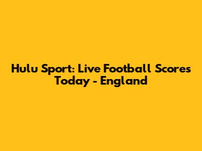 Hulu Sport: Live Football Scores Today - England