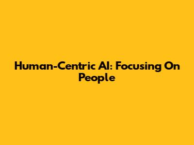 Human-Centric AI: Focusing On People