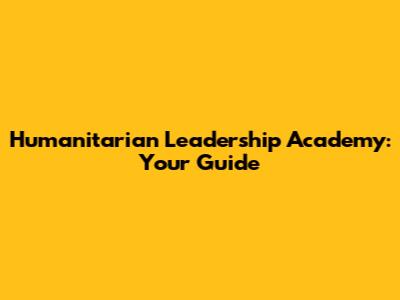 Humanitarian Leadership Academy: Your Guide