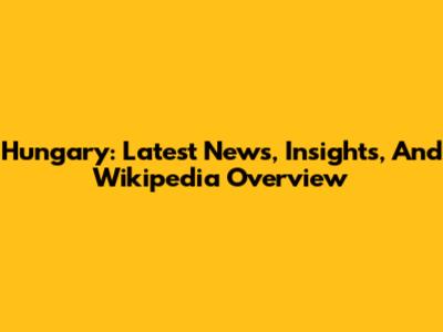 Hungary: Latest News, Insights, And Wikipedia Overview