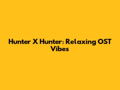 Hunter X Hunter: Relaxing OST Vibes