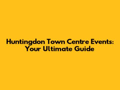 Huntingdon Town Centre Events: Your Ultimate Guide