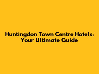 Huntingdon Town Centre Hotels: Your Ultimate Guide