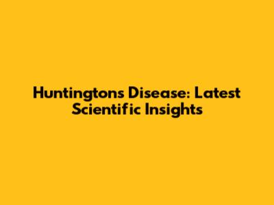 Huntington's Disease: Latest Scientific Insights