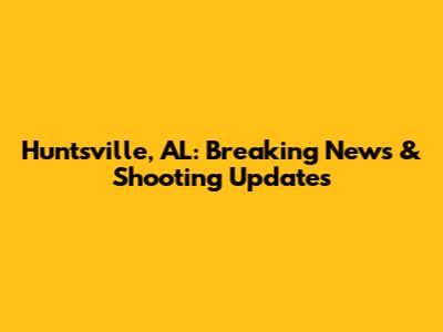 Huntsville, AL: Breaking News & Shooting Updates
