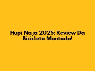 Hupi Naja 2025: Review Da Bicicleta Montada!