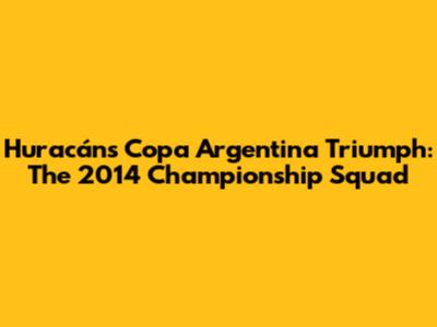 Huracán's Copa Argentina Triumph: The 2014 Championship Squad