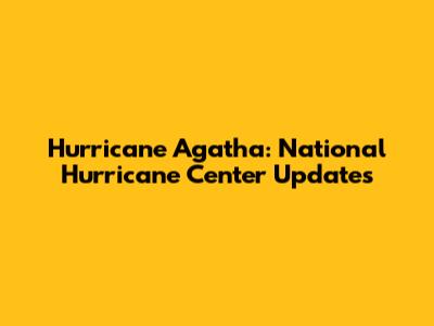 Hurricane Agatha: National Hurricane Center Updates