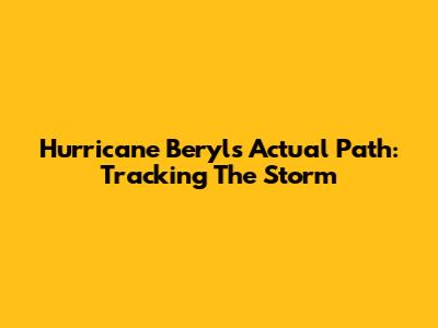 Hurricane Beryl's Actual Path: Tracking The Storm